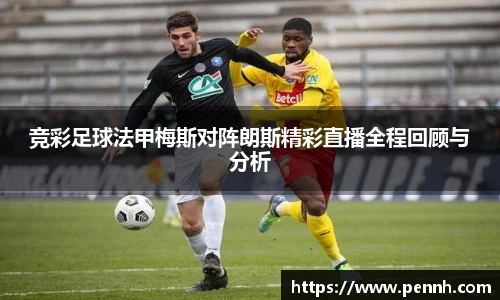 竞彩足球法甲梅斯对阵朗斯精彩直播全程回顾与分析