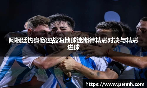 阿根廷热身赛迎战海地球迷期待精彩对决与精彩进球
