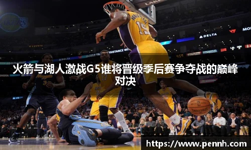 火箭与湖人激战G5谁将晋级季后赛争夺战的巅峰对决